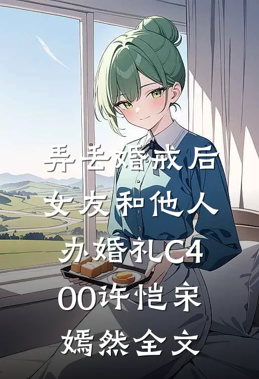 弄丢婚戒后，女友和他人办婚礼C400许恺宋嫣然全文