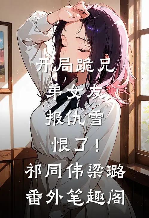 开局跪兄弟女友，报仇雪恨了！：祁同伟梁璐番外笔趣阁
