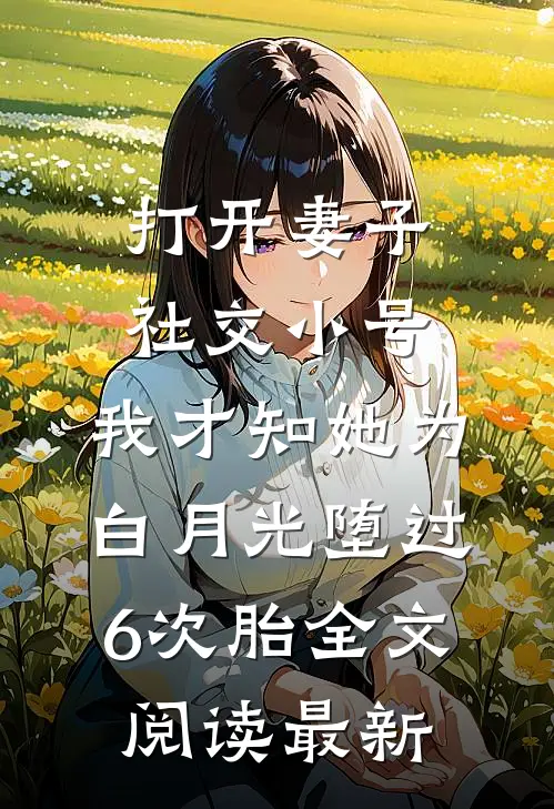 打开妻子社交小号，我才知她为白月光堕过6次胎全文阅读最新