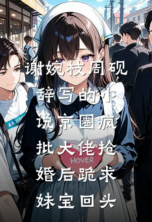 谢婉枝周砚辞写的小说京圈疯批大佬抢婚后跪求妹宝回头