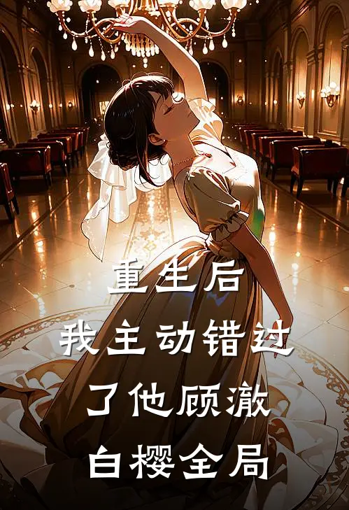 重生后，我主动错过了他顾澈白樱全局