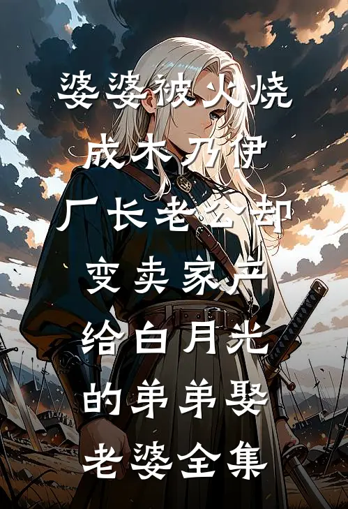 婆婆被火烧成木乃伊，厂长老公却变卖家产给白月光的弟弟娶老婆全集