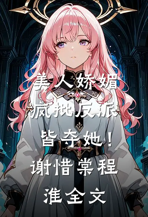 美人娇媚，疯批反派皆夺她！谢惜棠程淮全文