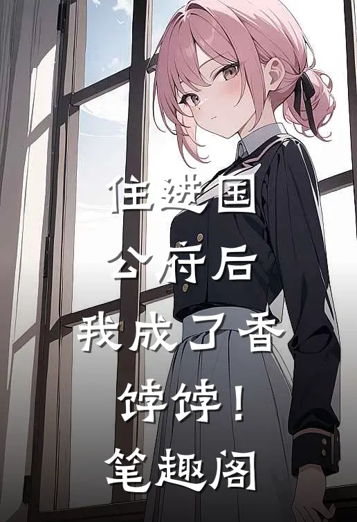 住进国公府后，我成了香饽饽！笔趣阁