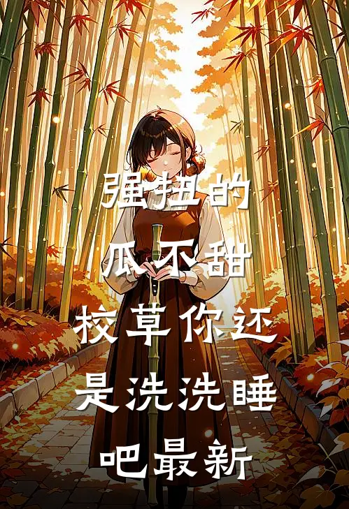 强扭的瓜不甜，校草你还是洗洗睡吧最新
