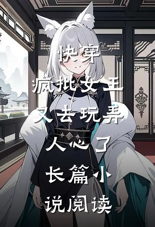 快穿：疯批女王又去玩弄人心了长篇小说阅读