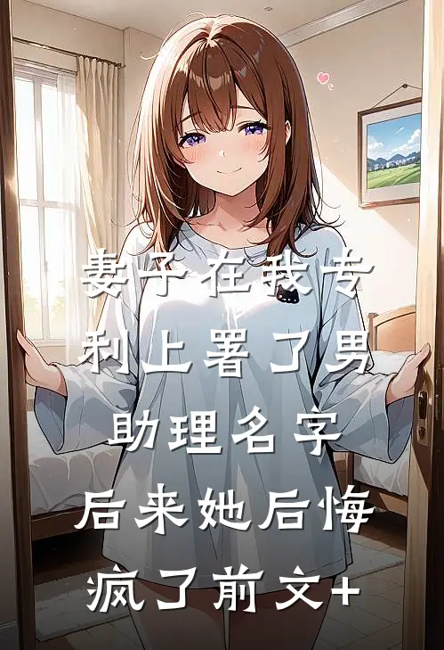 妻子在我专利上署了男助理名字，后来她后悔疯了前文+