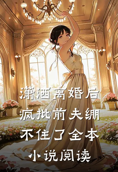 潇洒离婚后，疯批前夫绷不住了全本小说阅读