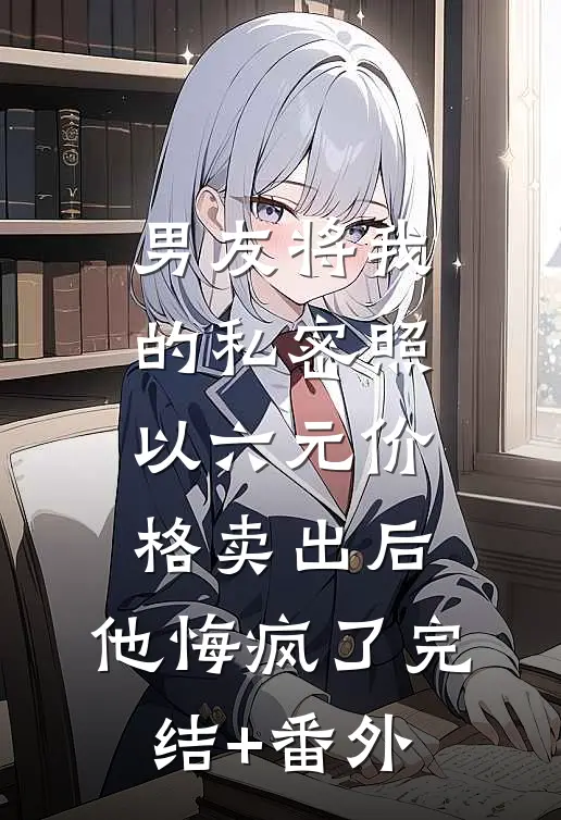男友将我的私密照以六元价格卖出后，他悔疯了完结+番外