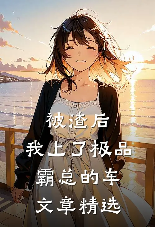 被渣后，我上了极品霸总的车文章精选