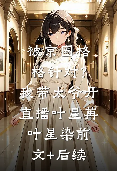 被京圈格格针对？我带太爷开直播叶星苒叶星染前文+后续