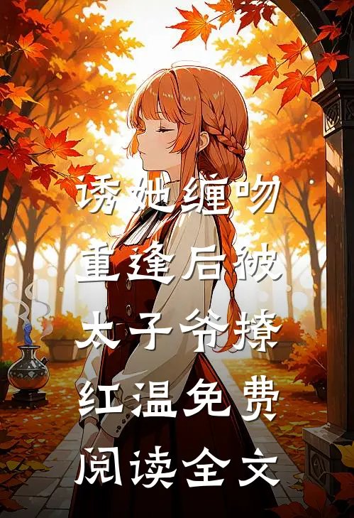 诱她缠吻，重逢后被太子爷撩红温免费阅读全文