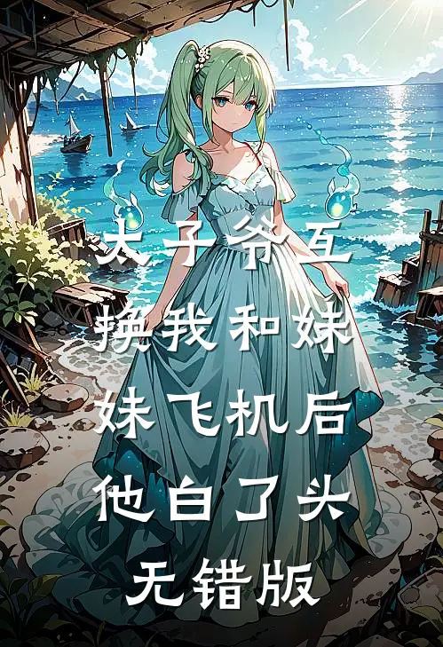太子爷互换我和妹妹飞机后，他白了头无错版