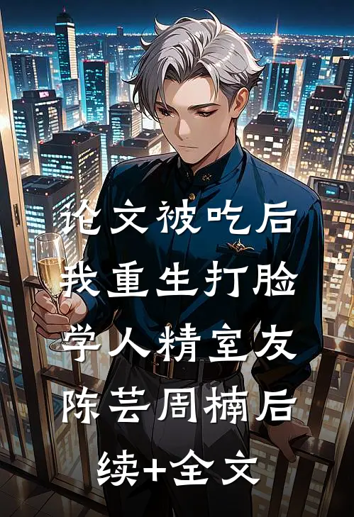 论文被吃后，我重生打脸学人精室友陈芸周楠后续+全文