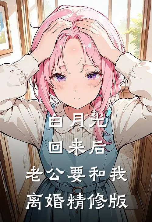 白月光回来后，老公要和我离婚精修版