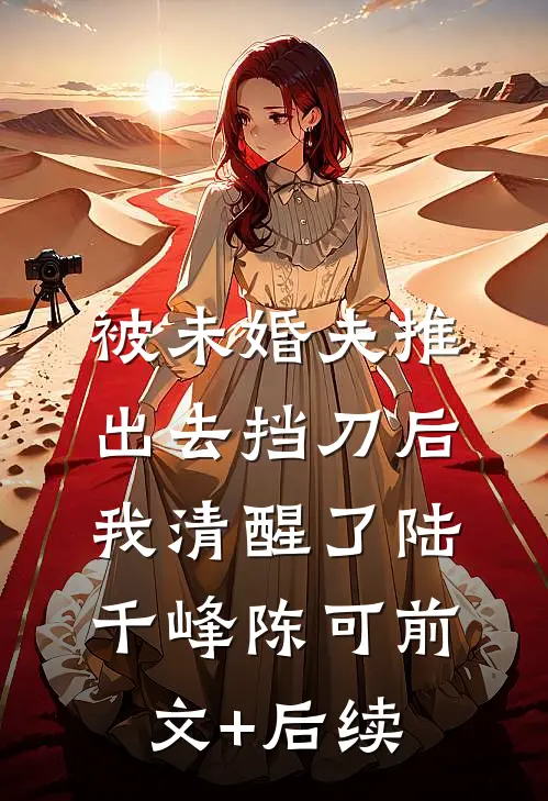 被未婚夫推出去挡刀后，我清醒了陆千峰陈可前文+后续