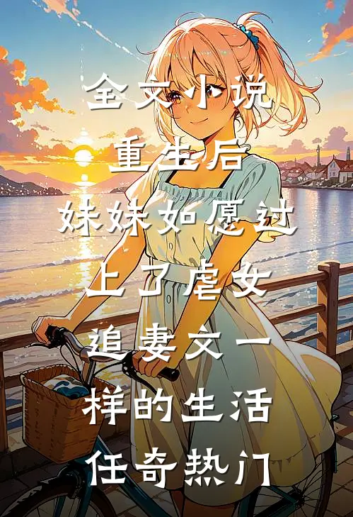 全文小说重生后，妹妹如愿过上了虐女追妻文一样的生活任奇热门