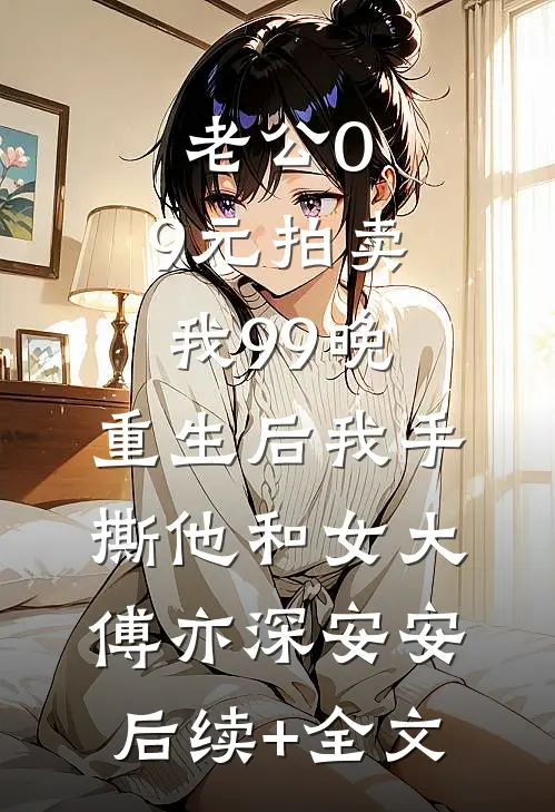 老公0.9元拍卖我99晚，重生后我手撕他和女大傅亦深安安后续+全文