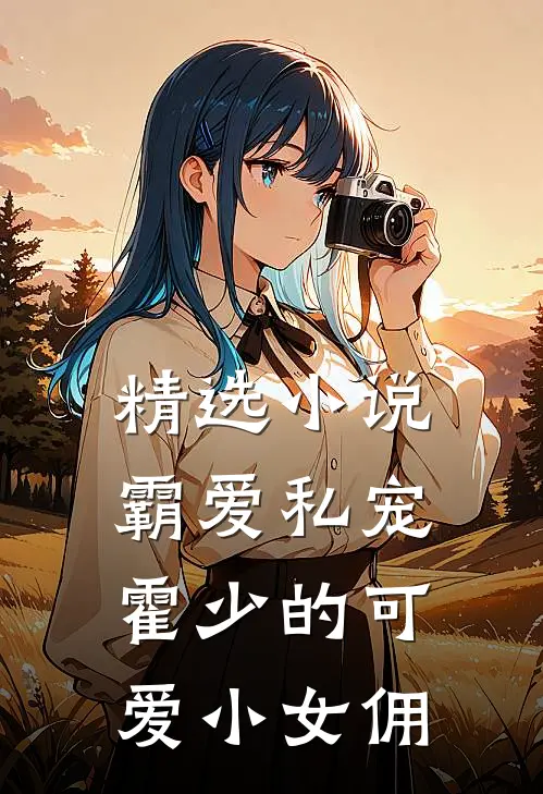 精选小说霸爱私宠：霍少的可爱小女佣