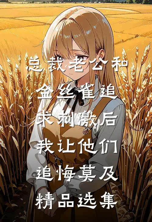 总裁老公和金丝雀追求刺激后，我让他们追悔莫及精品选集