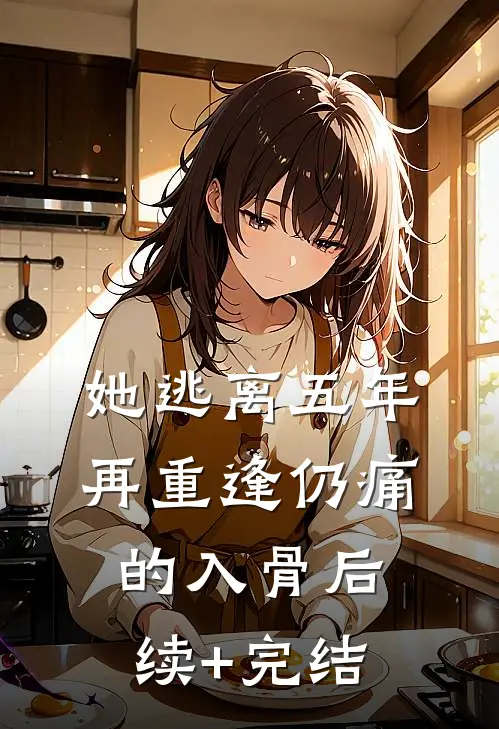 她逃离五年，再重逢仍痛的入骨后续+完结