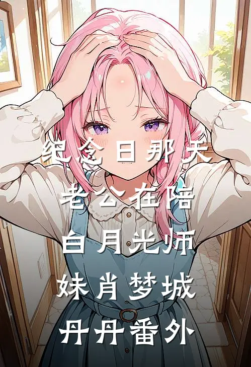 纪念日那天老公在陪白月光师妹肖梦城丹丹 番外