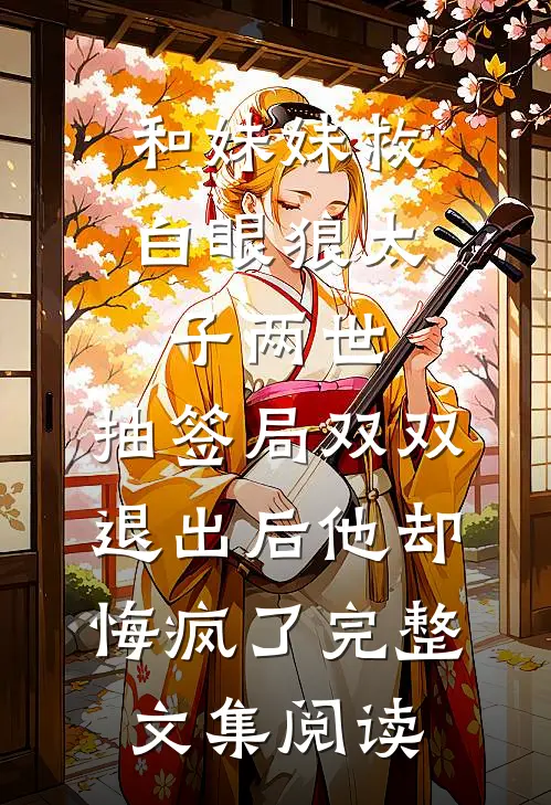 和妹妹救白眼狼太子两世，抽签局双双退出后他却悔疯了完整文集阅读