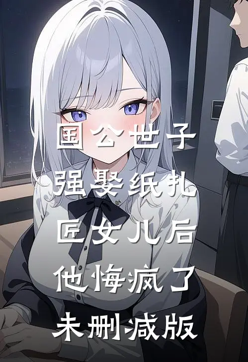 国公世子强娶纸扎匠女儿后，他悔疯了未删减版