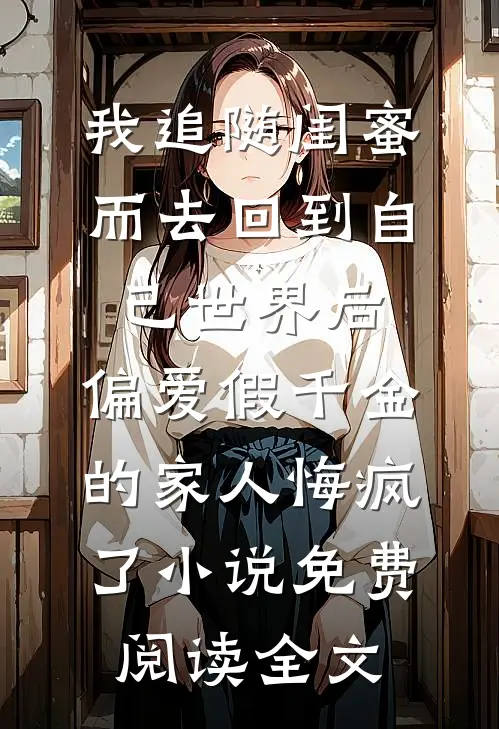 我追随闺蜜而去回到自己世界后，偏爱假千金的家人悔疯了小说免费阅读全文