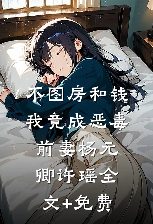 不图房和钱，我竟成恶毒前妻杨元卿许瑶全文+免费