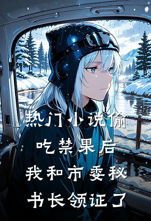 热门小说偷吃禁果后，我和市委秘书长领证了