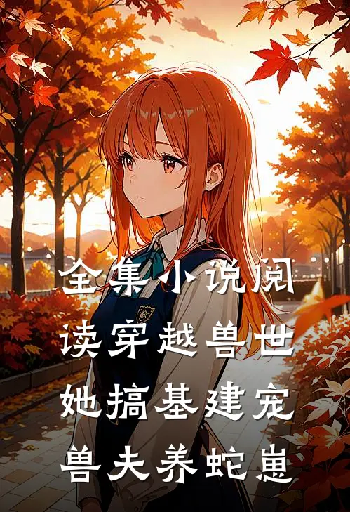 全集小说阅读穿越兽世，她搞基建宠兽夫养蛇崽