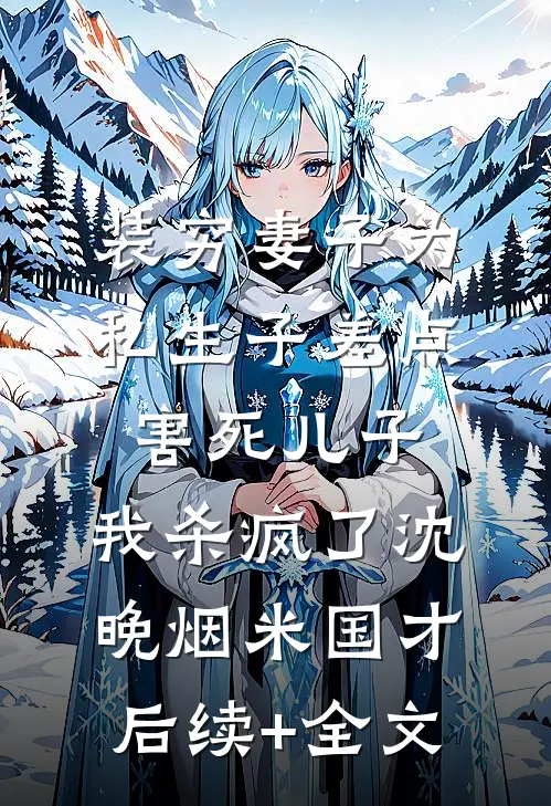 装穷妻子为私生子差点害死儿子，我杀疯了沈晚烟米国才后续+全文