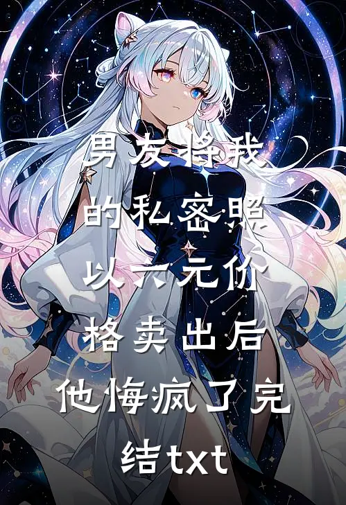 男友将我的私密照以六元价格卖出后，他悔疯了完结txt
