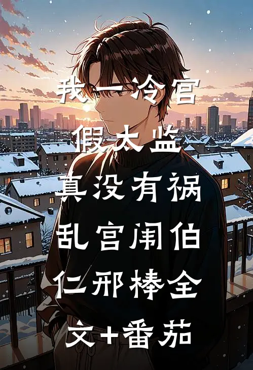 我一冷宫假太监，真没有祸乱宫闱伯仁邢棒全文+番茄