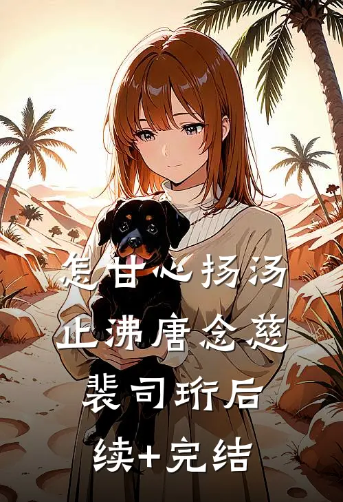 怎甘心扬汤止沸唐念慈裴司珩后续+完结