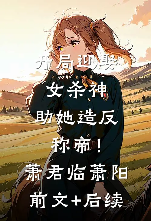 开局迎娶女杀神，助她造反称帝！萧君临萧阳前文+后续