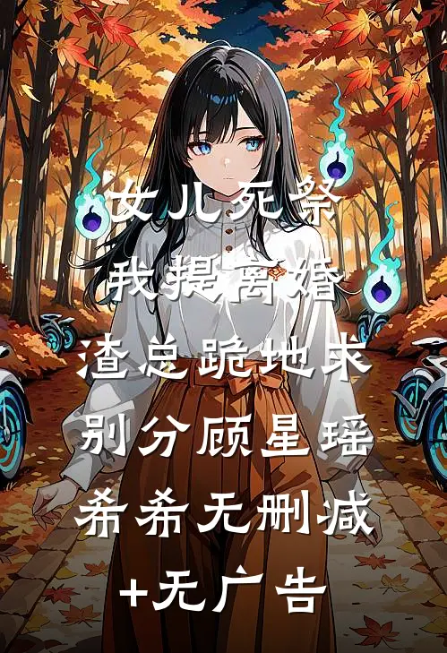 女儿死祭我提离婚，渣总跪地求别分顾星瑶希希无删减+无广告