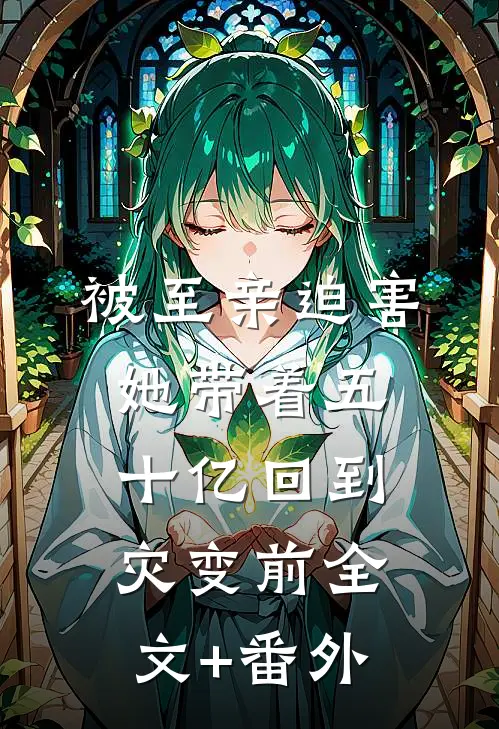 被至亲迫害，她带着五十亿回到灾变前全文+番外