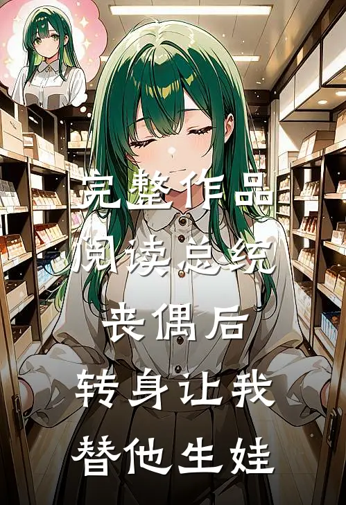 完整作品阅读总统丧偶后，转身让我替他生娃