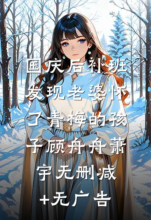 国庆后补班，发现老婆怀了青梅的孩子顾舟舟萧宇无删减+无广告