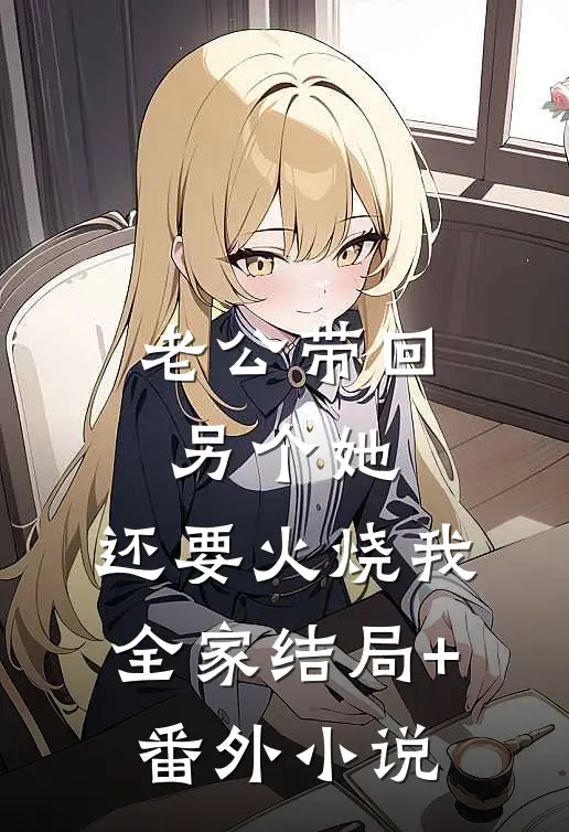 老公带回另个她，还要火烧我全家结局+番外小说