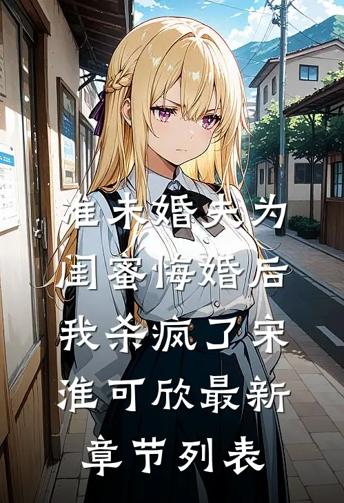准未婚夫为闺蜜悔婚后，我杀疯了宋淮可欣最新章节列表
