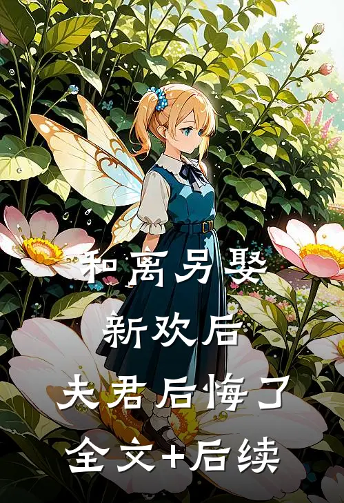 和离另娶新欢后，夫君后悔了全文+后续