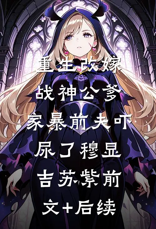 重生改嫁战神公爹，家暴前夫吓尿了穆显吉苏紫前文+后续