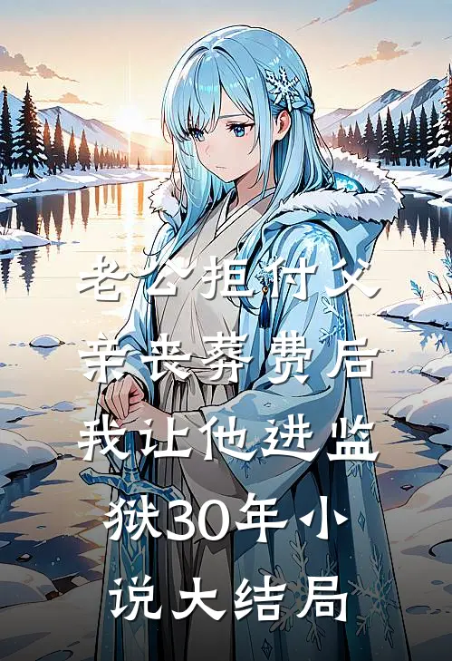 老公拒付父亲丧葬费后，我让他进监狱30年小说大结局