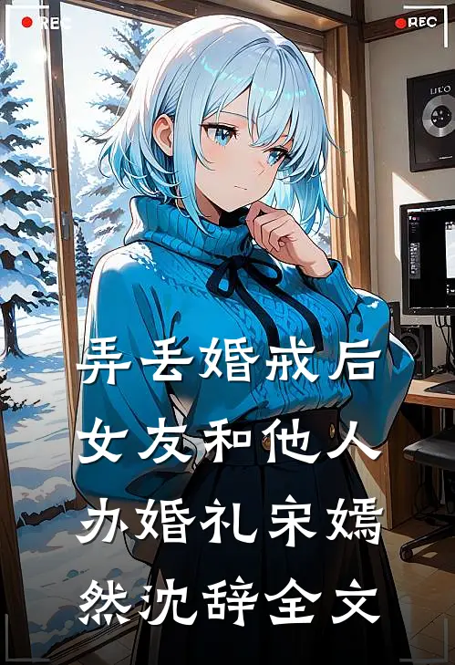 弄丢婚戒后，女友和他人办婚礼宋嫣然沈辞全文