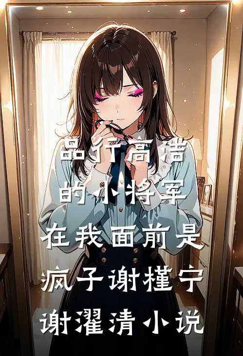 品行高洁的小将军，在我面前是疯子谢槿宁谢濯清小说