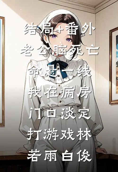 结局+番外老公脑死亡命悬一线，我在病房门口淡定打游戏林若雨白俊