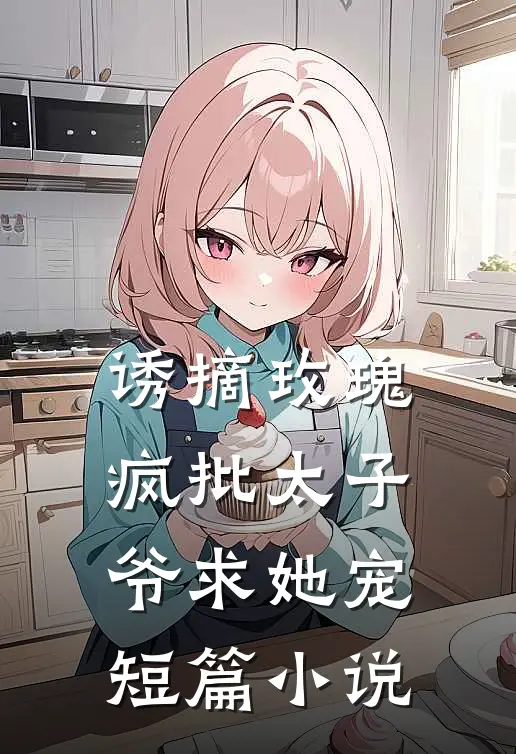 诱摘玫瑰，疯批太子爷求她宠短篇小说